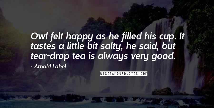 Arnold Lobel Quotes: Owl felt happy as he filled his cup. It tastes a little bit salty, he said, but tear-drop tea is always very good.