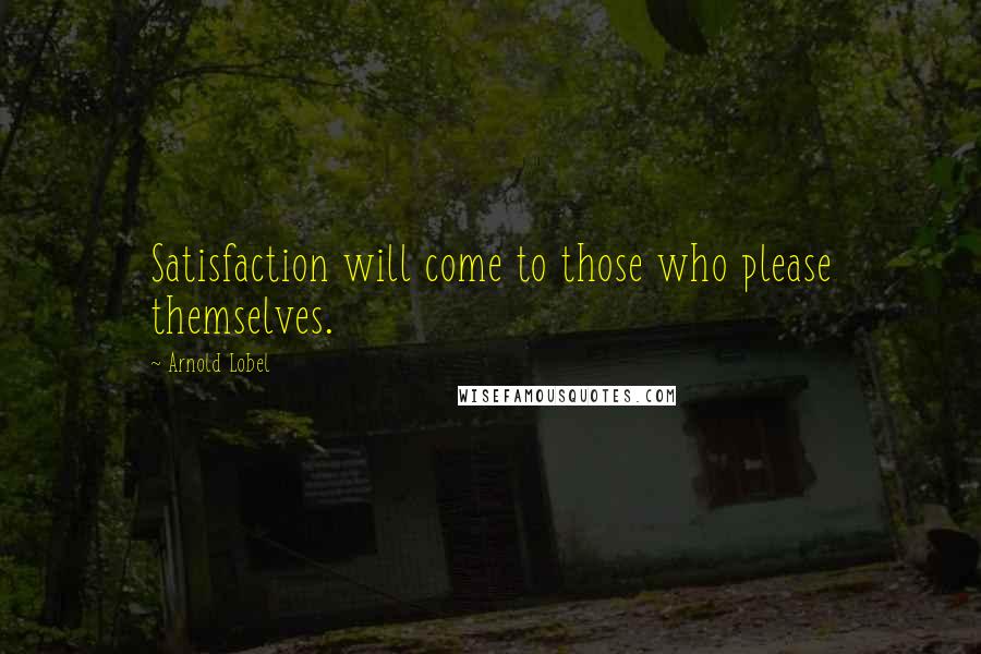 Arnold Lobel Quotes: Satisfaction will come to those who please themselves.