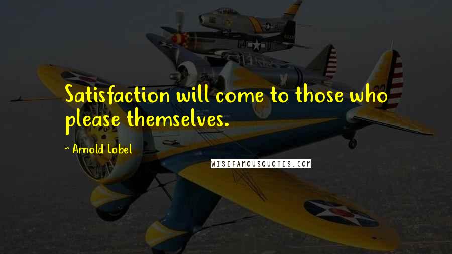 Arnold Lobel Quotes: Satisfaction will come to those who please themselves.
