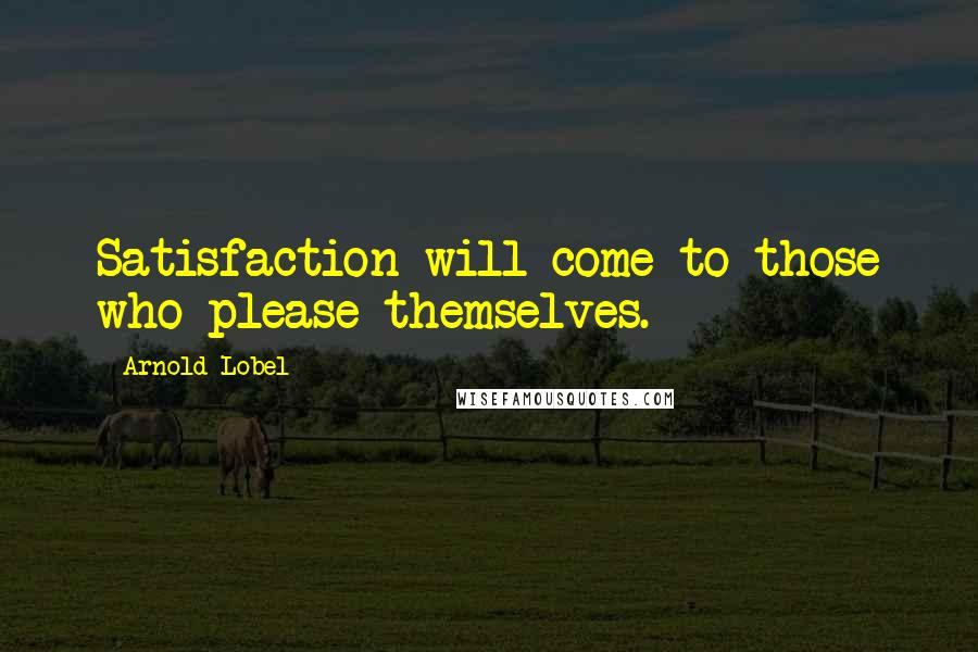 Arnold Lobel Quotes: Satisfaction will come to those who please themselves.