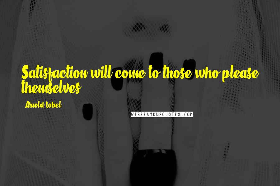 Arnold Lobel Quotes: Satisfaction will come to those who please themselves.