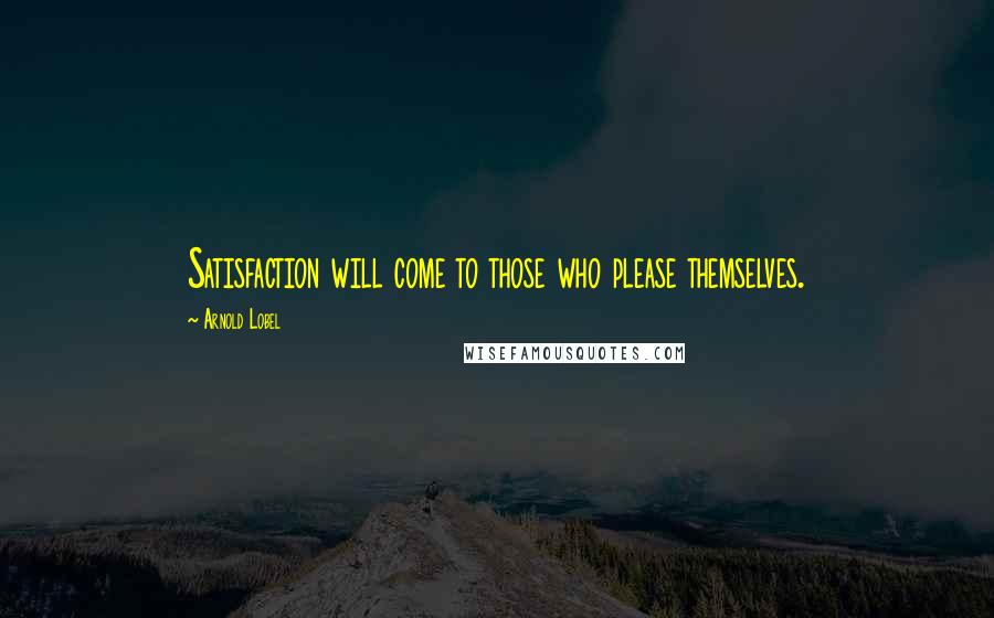 Arnold Lobel Quotes: Satisfaction will come to those who please themselves.
