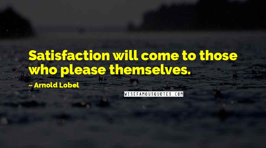 Arnold Lobel Quotes: Satisfaction will come to those who please themselves.