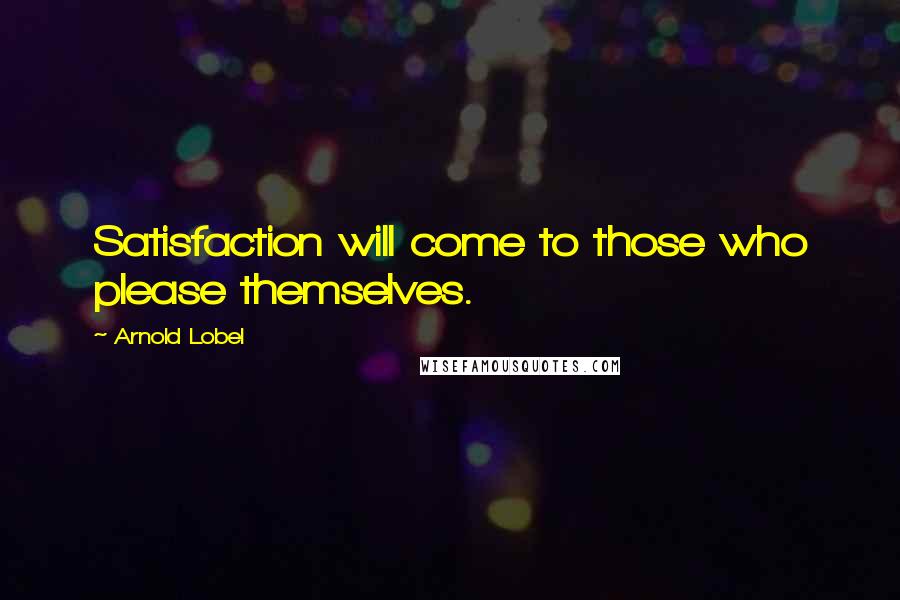 Arnold Lobel Quotes: Satisfaction will come to those who please themselves.