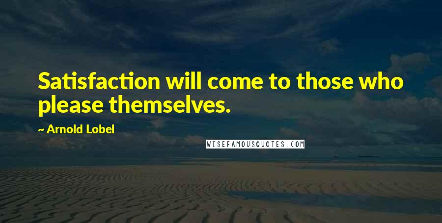 Arnold Lobel Quotes: Satisfaction will come to those who please themselves.