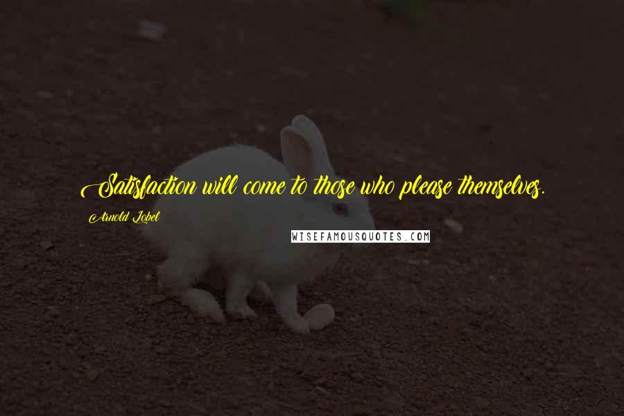 Arnold Lobel Quotes: Satisfaction will come to those who please themselves.
