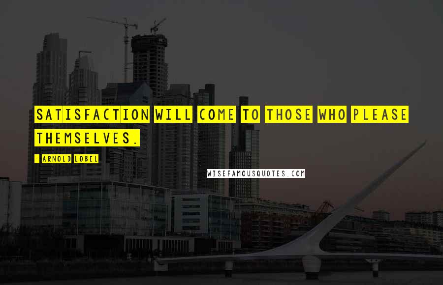 Arnold Lobel Quotes: Satisfaction will come to those who please themselves.