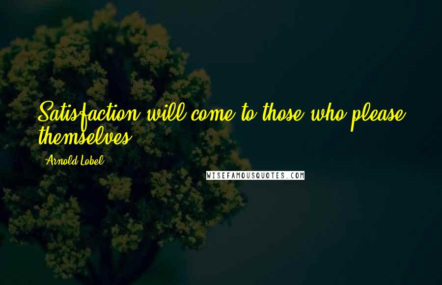 Arnold Lobel Quotes: Satisfaction will come to those who please themselves.