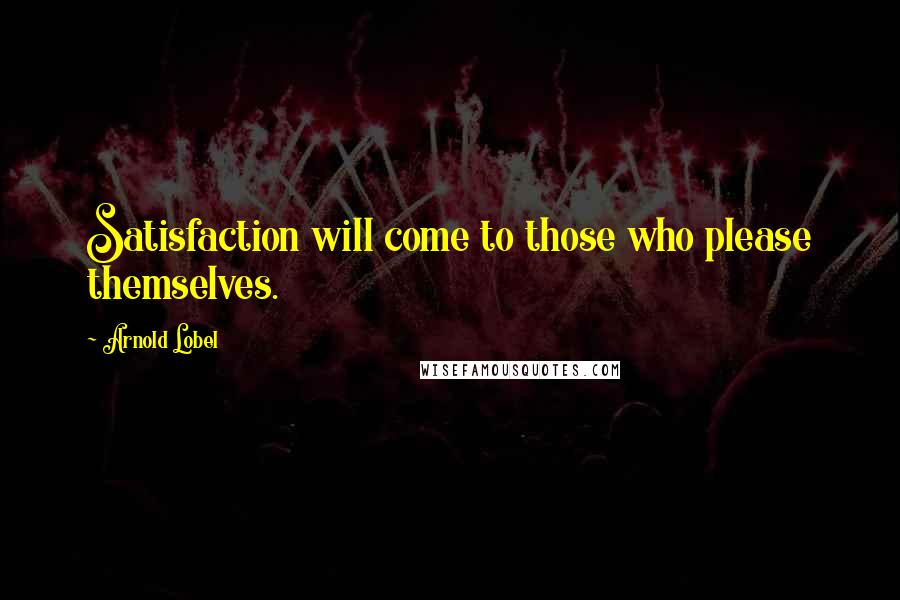 Arnold Lobel Quotes: Satisfaction will come to those who please themselves.