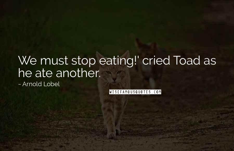 Arnold Lobel Quotes: We must stop eating!' cried Toad as he ate another.