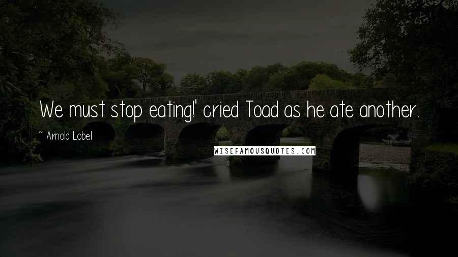 Arnold Lobel Quotes: We must stop eating!' cried Toad as he ate another.