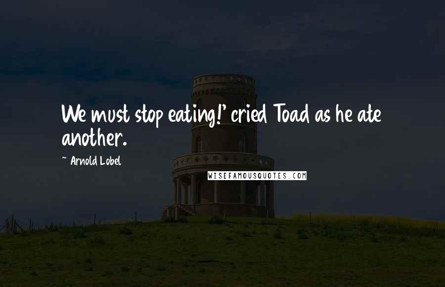 Arnold Lobel Quotes: We must stop eating!' cried Toad as he ate another.