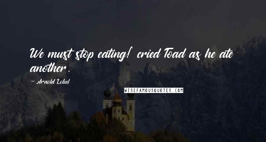 Arnold Lobel Quotes: We must stop eating!' cried Toad as he ate another.