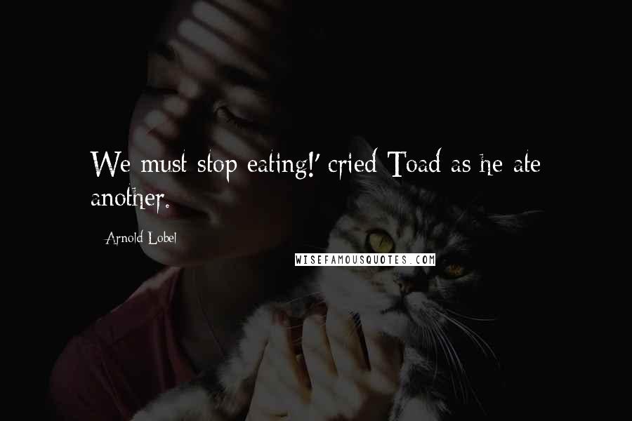 Arnold Lobel Quotes: We must stop eating!' cried Toad as he ate another.