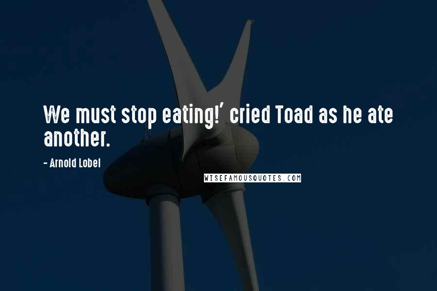 Arnold Lobel Quotes: We must stop eating!' cried Toad as he ate another.