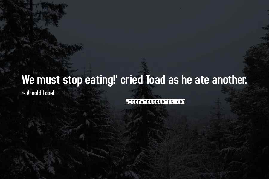 Arnold Lobel Quotes: We must stop eating!' cried Toad as he ate another.