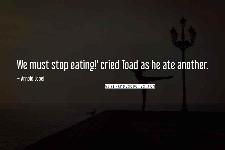 Arnold Lobel Quotes: We must stop eating!' cried Toad as he ate another.