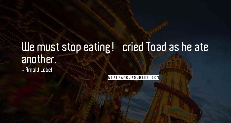 Arnold Lobel Quotes: We must stop eating!' cried Toad as he ate another.