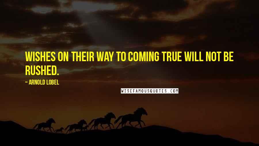 Arnold Lobel Quotes: Wishes on their way to coming true will not be rushed.