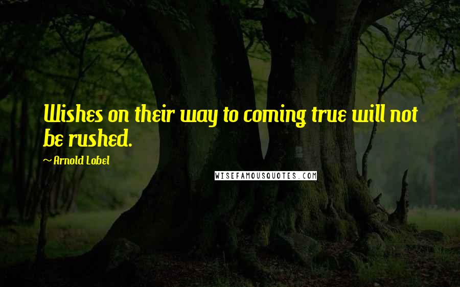 Arnold Lobel Quotes: Wishes on their way to coming true will not be rushed.