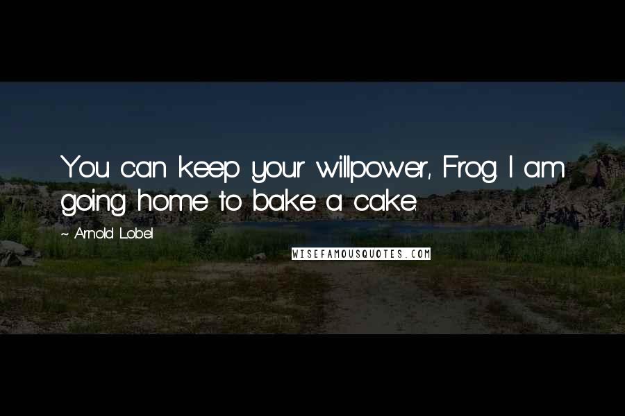 Arnold Lobel Quotes: You can keep your willpower, Frog. I am going home to bake a cake.