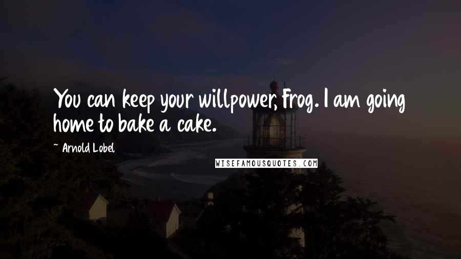 Arnold Lobel Quotes: You can keep your willpower, Frog. I am going home to bake a cake.