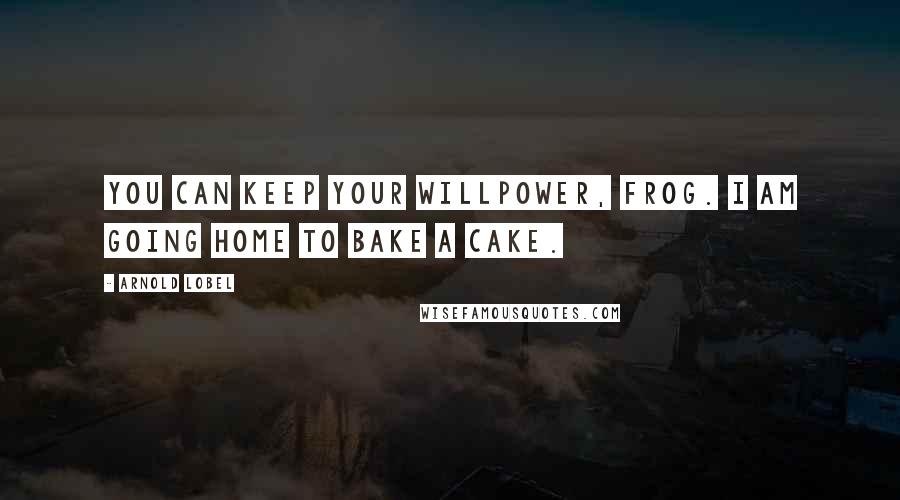 Arnold Lobel Quotes: You can keep your willpower, Frog. I am going home to bake a cake.