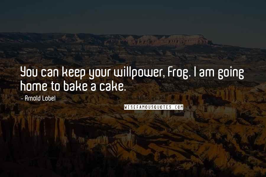 Arnold Lobel Quotes: You can keep your willpower, Frog. I am going home to bake a cake.