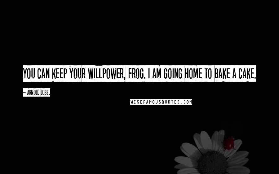 Arnold Lobel Quotes: You can keep your willpower, Frog. I am going home to bake a cake.