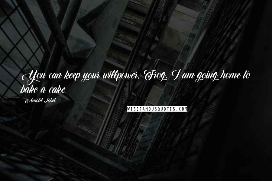 Arnold Lobel Quotes: You can keep your willpower, Frog. I am going home to bake a cake.