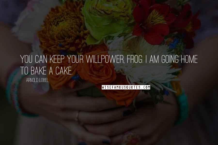 Arnold Lobel Quotes: You can keep your willpower, Frog. I am going home to bake a cake.