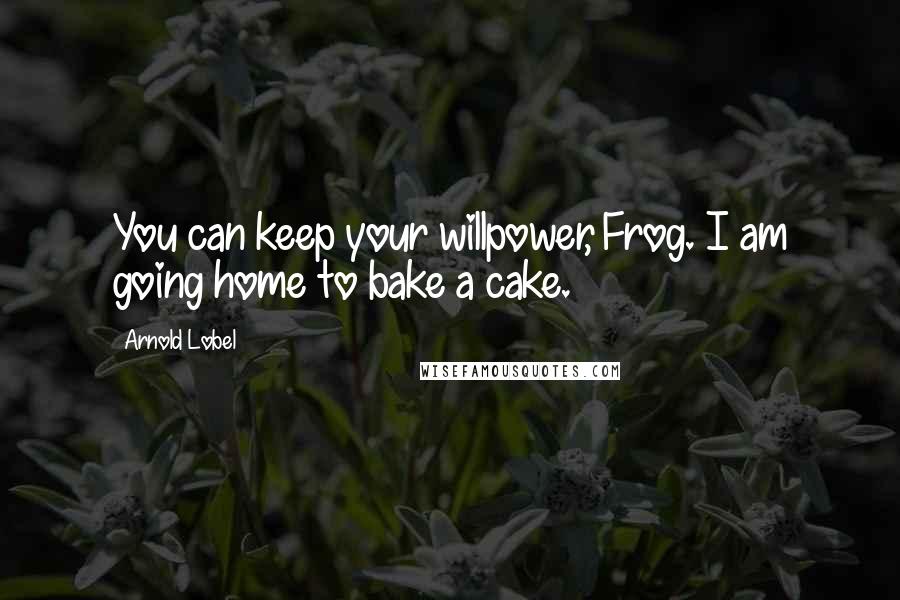 Arnold Lobel Quotes: You can keep your willpower, Frog. I am going home to bake a cake.