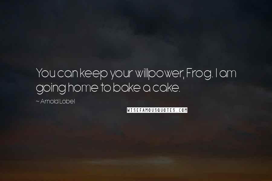 Arnold Lobel Quotes: You can keep your willpower, Frog. I am going home to bake a cake.