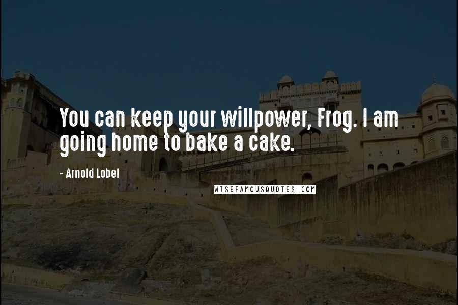 Arnold Lobel Quotes: You can keep your willpower, Frog. I am going home to bake a cake.