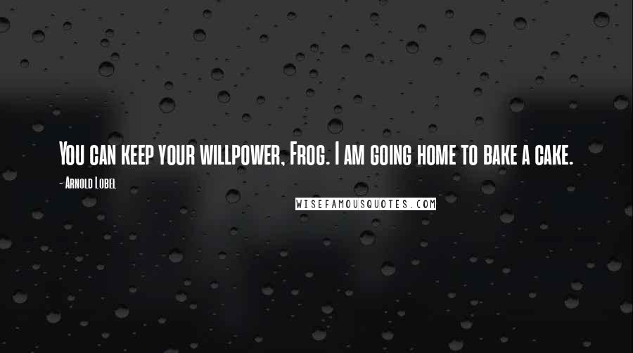 Arnold Lobel Quotes: You can keep your willpower, Frog. I am going home to bake a cake.