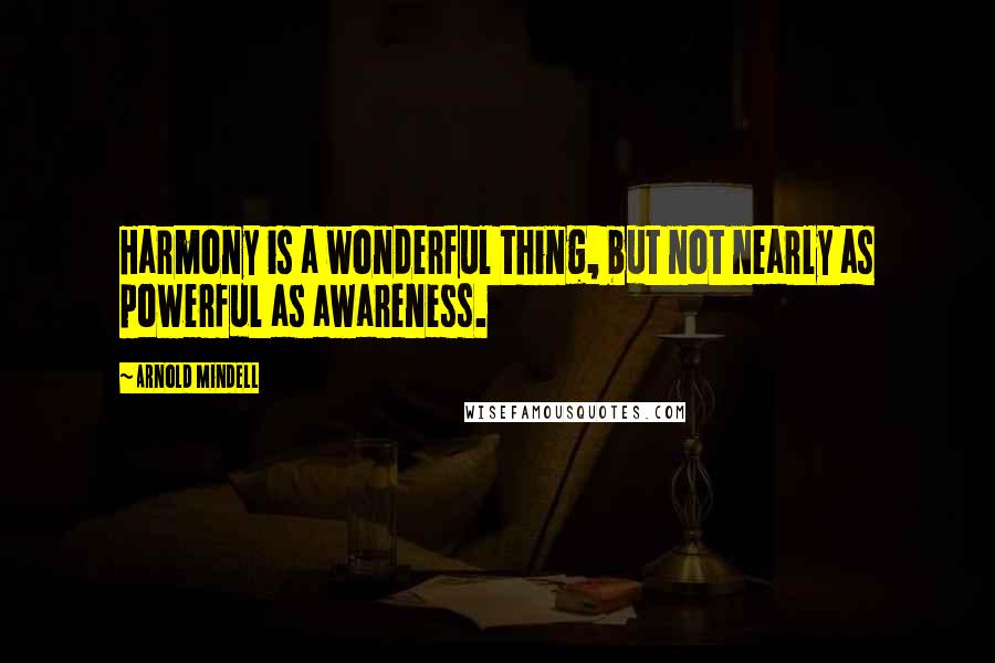 Arnold Mindell Quotes: Harmony is a wonderful thing, but not nearly as powerful as awareness.