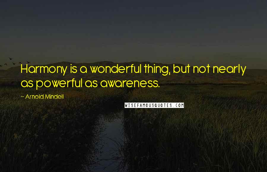 Arnold Mindell Quotes: Harmony is a wonderful thing, but not nearly as powerful as awareness.