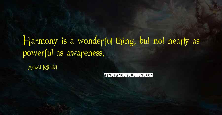 Arnold Mindell Quotes: Harmony is a wonderful thing, but not nearly as powerful as awareness.