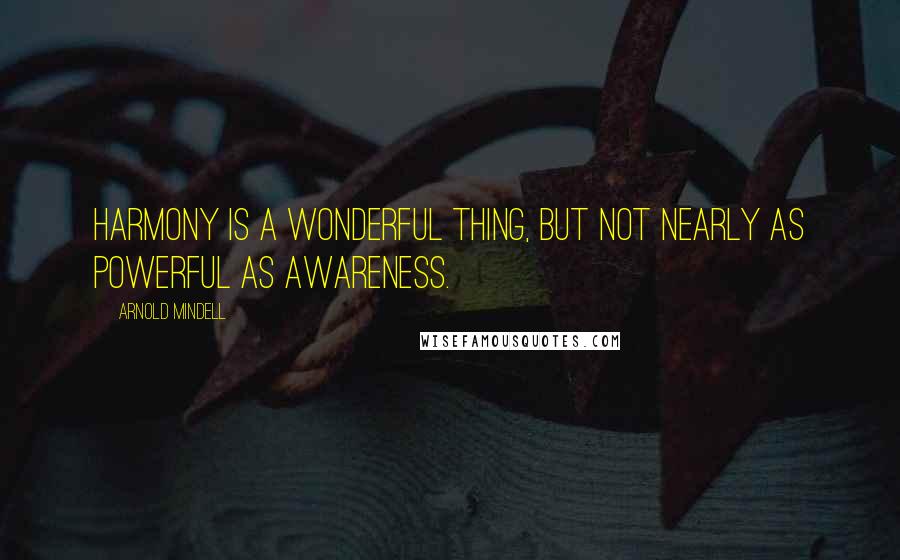 Arnold Mindell Quotes: Harmony is a wonderful thing, but not nearly as powerful as awareness.