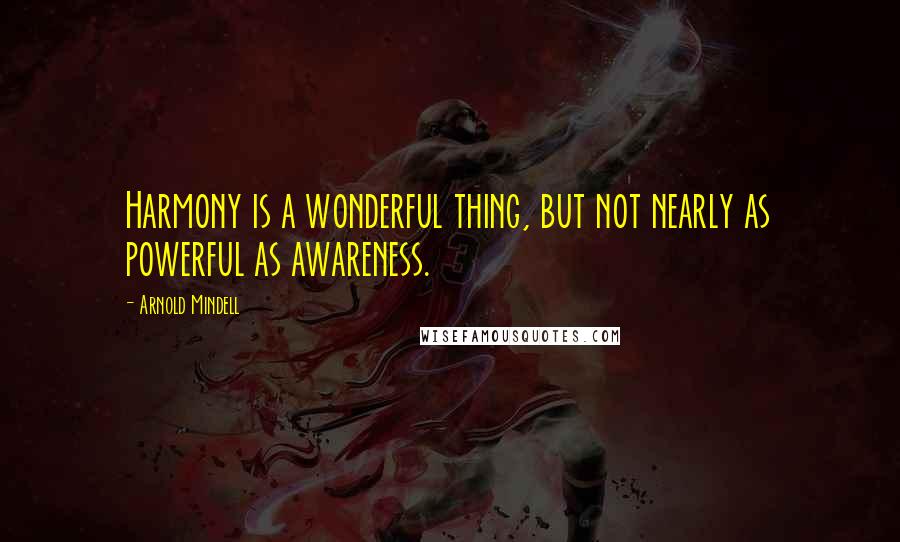 Arnold Mindell Quotes: Harmony is a wonderful thing, but not nearly as powerful as awareness.