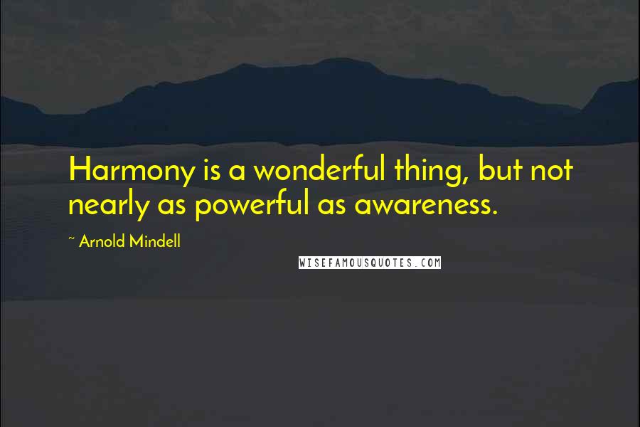 Arnold Mindell Quotes: Harmony is a wonderful thing, but not nearly as powerful as awareness.