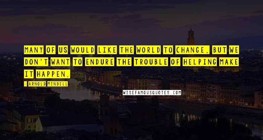 Arnold Mindell Quotes: Many of us would like the world to change, but we don't want to endure the trouble of helping make it happen.