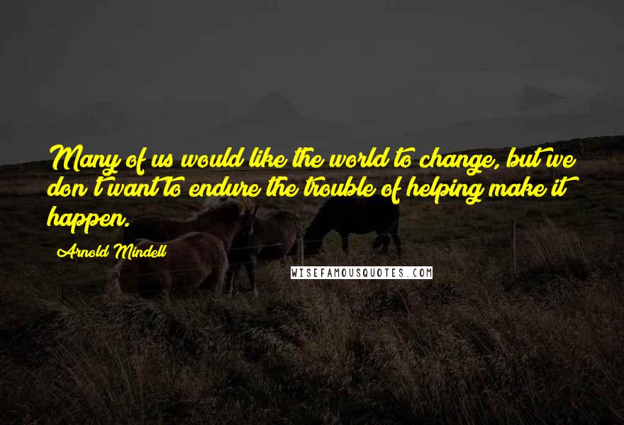 Arnold Mindell Quotes: Many of us would like the world to change, but we don't want to endure the trouble of helping make it happen.