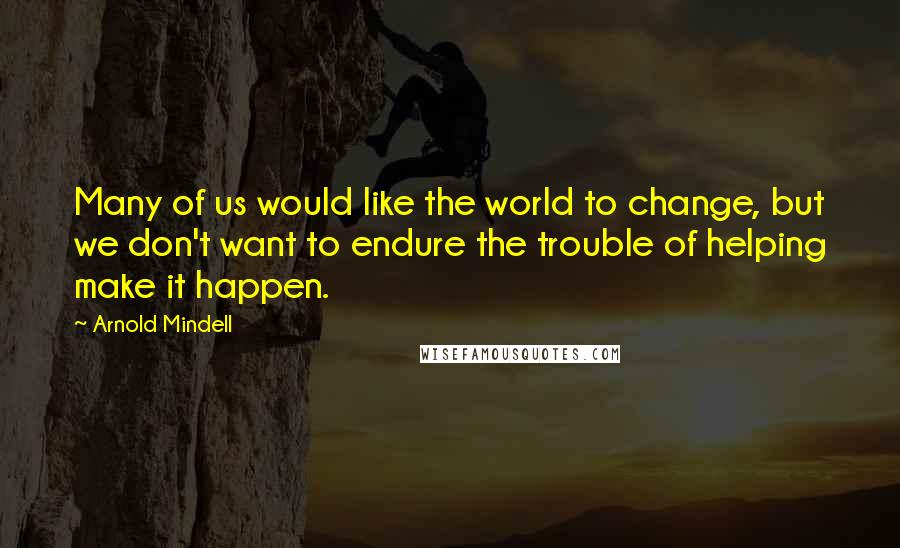 Arnold Mindell Quotes: Many of us would like the world to change, but we don't want to endure the trouble of helping make it happen.