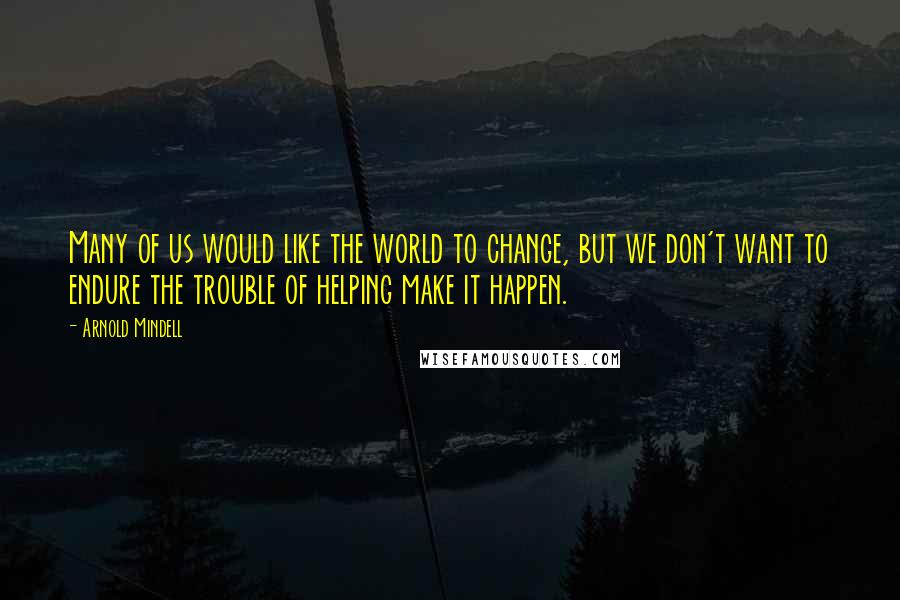 Arnold Mindell Quotes: Many of us would like the world to change, but we don't want to endure the trouble of helping make it happen.