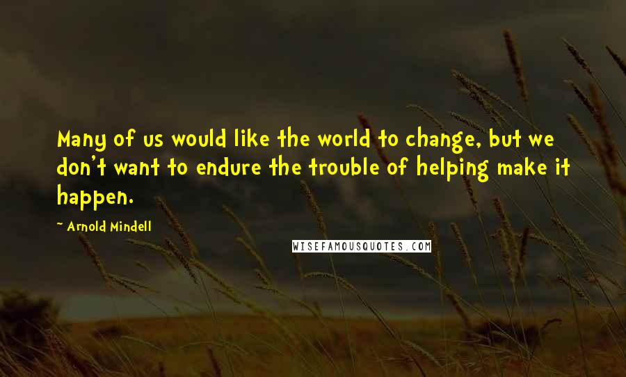 Arnold Mindell Quotes: Many of us would like the world to change, but we don't want to endure the trouble of helping make it happen.
