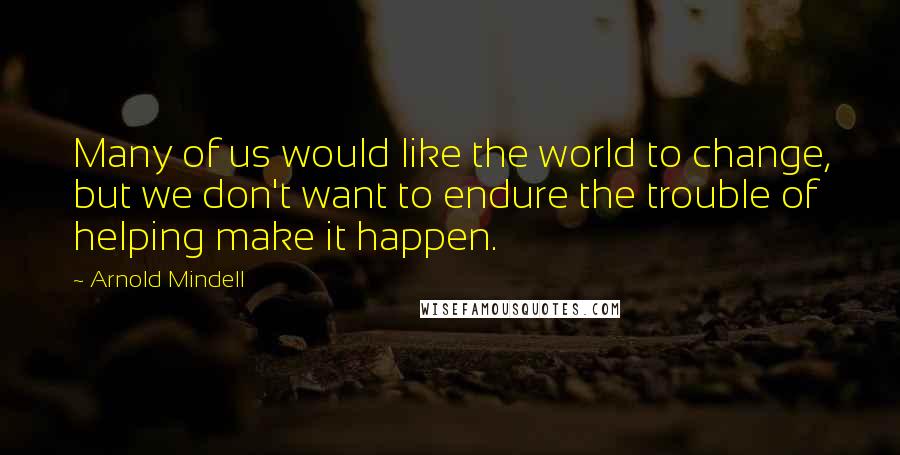 Arnold Mindell Quotes: Many of us would like the world to change, but we don't want to endure the trouble of helping make it happen.