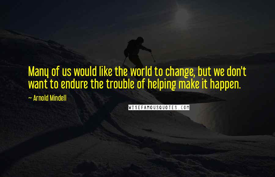 Arnold Mindell Quotes: Many of us would like the world to change, but we don't want to endure the trouble of helping make it happen.