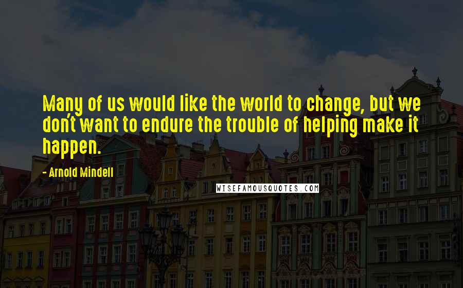 Arnold Mindell Quotes: Many of us would like the world to change, but we don't want to endure the trouble of helping make it happen.