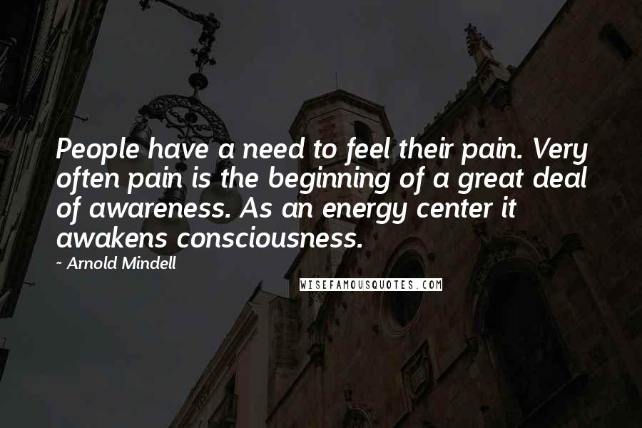 Arnold Mindell Quotes: People have a need to feel their pain. Very often pain is the beginning of a great deal of awareness. As an energy center it awakens consciousness.